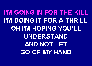 I'M GOING IN FOR THE KILL
I'M DOING IT FOR A THRILL
0H I'M HOPING YOU'LL
UNDERSTAND
AND NOT LET
G0 OF MY HAND