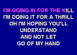 I'M GOING IN FOR THE KILL
I'M DOING IT FOR A THRILL
0H I'M HOPING YOU'LL
UNDERSTAND
AND NOT LET
G0 OF MY HAND