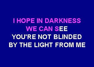 I HOPE IN DARKNESS
WE CAN SEE
YOU'RE NOT BLINDED
BY THE LIGHT FROM ME