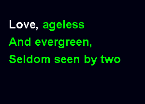 Love, ageless
And evergreen,

Seldom seen by two