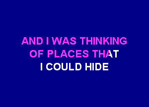 AND I WAS THINKING

OF PLACES THAT
I COULD HIDE