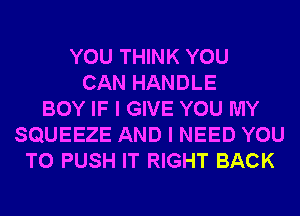 YOU THINK YOU
CAN HANDLE
BOY IF I GIVE YOU MY
SQUEEZE AND I NEED YOU
TO PUSH IT RIGHT BACK