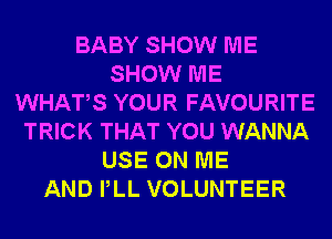 BABY SHOW ME
SHOW ME
WHATS YOUR FAVOURITE
TRICK THAT YOU WANNA
USE ON ME
AND PLL VOLUNTEER