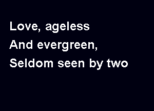 Love, ageless
And evergreen,

Seldom seen by two