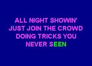 ALL NIGHT SHOWIN'
JUST JOIN THE CROWD

DOING TRICKS YOU
NEVER SEEN