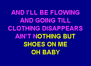 AND PLL BE FLOWING
AND GOING TILL
CLOTHING DISAPPEARS
AIWT NOTHING BUT
SHOES ON ME
0H BABY