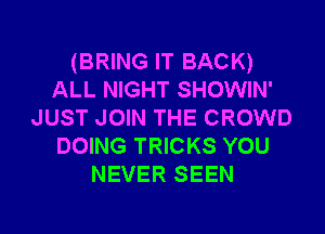 (BRING IT BACK)
ALL NIGHT SHOWIN'
JUST JOIN THE CROWD
DOING TRICKS YOU
NEVER SEEN