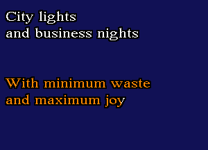 City lights
and business nights

XVith minimum waste
and maximum joy