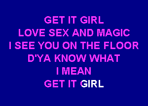 GET IT GIRL
LOVE SEX AND MAGIC
I SEE YOU ON THE FLOOR
D'YA KNOW WHAT
I MEAN
GET IT GIRL