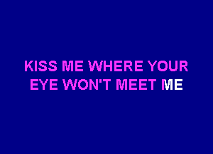 KISS ME WHERE YOUR

EYE WON'T MEET ME