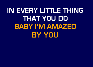 IN EVERY LITI'LE THING
THAT YOU DO
BABY I'M AMAZED

BY YOU