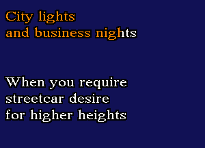 City lights
and business nights

XVhen you require
streetcar desire
for higher heights