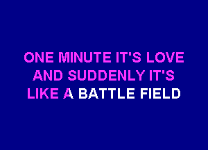 ONE MINUTE IT'S LOVE
AND SUDDENLY IT'S
LIKE A BATTLE FIELD