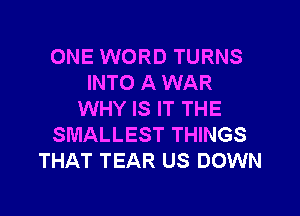 ONE WORD TURNS
INTO A WAR

WHY IS IT THE
SMALLEST THINGS
THAT TEAR US DOWN