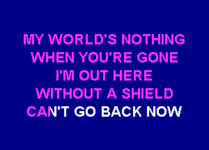 MY WORLD'S NOTHING
WHEN YOU'RE GONE
I'M OUT HERE
WITHOUT A SHIELD
CAN'T GO BACK NOW