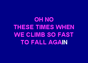 OH NO
THESE TIMES WHEN

WE CLIMB SO FAST
TO FALL AGAIN