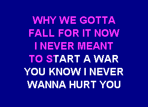 WHY WE GOTTA
FALL FOR IT NOW
I NEVER MEANT
TO START A WAR
YOU KNOW I NEVER

WANNA HURT YOU I