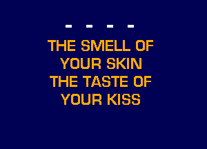 THE SMELL OF
YOUR SKIN

THE TASTE OF
YOUR KISS