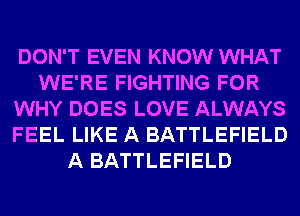 DON'T EVEN KNOW WHAT
WE'RE FIGHTING FOR
WHY DOES LOVE ALWAYS
FEEL LIKE A BATTLEFIELD
A BATTLEFIELD