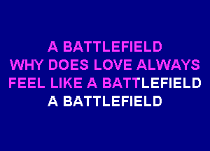 A BATTLEFIELD
WHY DOES LOVE ALWAYS
FEEL LIKE A BATTLEFIELD

A BATTLEFIELD