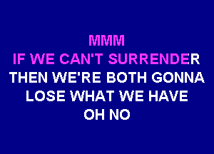 MMM
IF WE CAN'T SURRENDER
THEN WE'RE BOTH GONNA
LOSE WHAT WE HAVE
OH NO