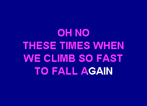 OH NO
THESE TIMES WHEN

WE CLIMB SO FAST
TO FALL AGAIN