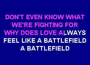 DON'T EVEN KNOW WHAT
WE'RE FIGHTING FOR
WHY DOES LOVE ALWAYS
FEEL LIKE A BATTLEFIELD
A BATTLEFIELD