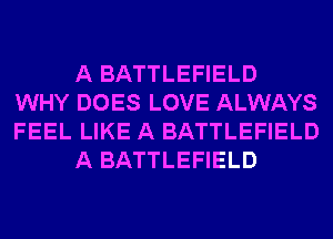 A BATTLEFIELD
WHY DOES LOVE ALWAYS
FEEL LIKE A BATTLEFIELD

A BATTLEFIELD