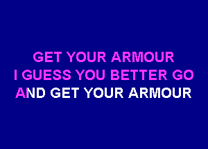 GET YOUR ARMOUR
I GUESS YOU BETTER G0
AND GET YOUR ARMOUR