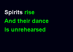 Spirits rise
And their dance

Is unrehearsed