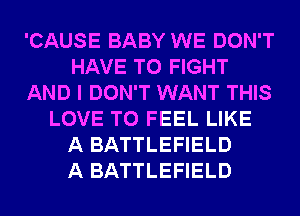 'CAUSE BABY WE DON'T
HAVE TO FIGHT
AND I DON'T WANT THIS
LOVE TO FEEL LIKE
A BATTLEFIELD
A BATTLEFIELD