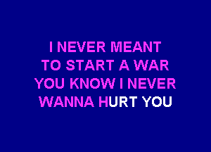 I NEVER MEANT
TO START A WAR

YOU KNOW I NEVER
WANNA HURT YOU