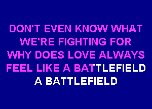 DON'T EVEN KNOW WHAT
WE'RE FIGHTING FOR
WHY DOES LOVE ALWAYS
FEEL LIKE A BATTLEFIELD
A BATTLEFIELD