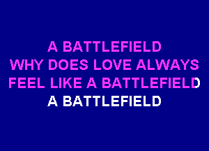 A BATTLEFIELD
WHY DOES LOVE ALWAYS
FEEL LIKE A BATTLEFIELD

A BATTLEFIELD