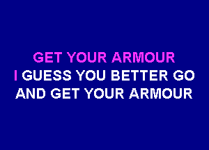 GET YOUR ARMOUR
I GUESS YOU BETTER G0
AND GET YOUR ARMOUR