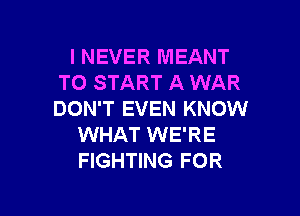 I NEVER MEANT
TO START A WAR

DON'T EVEN KNOW
WHAT WE'RE
FIGHTING FOR