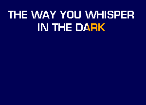 THE WAY YOU INHISPER
IN THE DARK