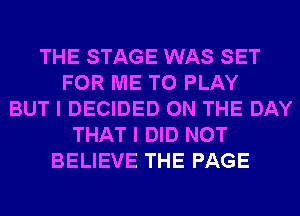 THE STAGE WAS SET
FOR ME TO PLAY
BUT I DECIDED ON THE DAY
THAT I DID NOT
BELIEVE THE PAGE