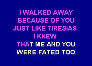 l WALKED AWAY
BECAUSE OF YOU
JUST LIKE TIRESIAS
l KNEW
THAT ME AND YOU

WERE FATED TOO l