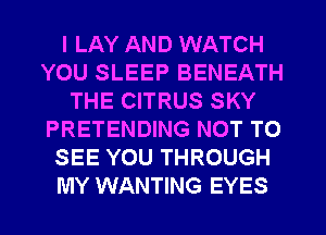 I LAY AND WATCH
YOU SLEEP BENEATH
THE CITRUS SKY
PRETENDING NOT TO
SEE YOU THROUGH
MY WANTING EYES