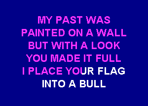 MY PAST WAS
PAINTED ON A WALL
BUT WITH A LOOK
YOU MADE IT FULL
l PLACE YOUR FLAG
INTO A BULL