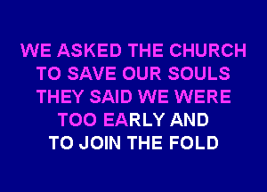 WE ASKED THE CHURCH
TO SAVE OUR SOULS
THEY SAID WE WERE

T00 EARLY AND
TO JOIN THE FOLD