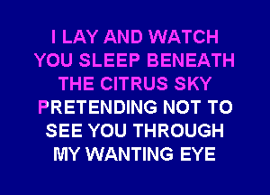 I LAY AND WATCH
YOU SLEEP BENEATH
THE CITRUS SKY
PRETENDING NOT TO
SEE YOU THROUGH
MY WANTING EYE