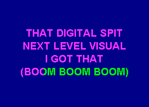 THAT DIGITAL SPIT
NEXT LEVEL VISUAL

I GOT THAT
(BOOM BOOM BOOM)