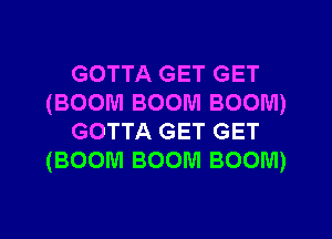 GOTTA GET GET
(BOOM BOOM BOOM)
GOTTA GET GET
(BOOM BOOM BOOM)