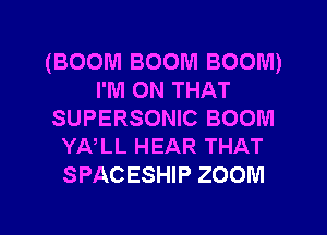 (BOOM BOOM BOOM)
I'M ON THAT
SUPERSONIC BOOM
YA,LL HEAR THAT
SPACESHIP ZOOM