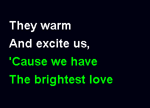 They warm
And excite us,

'Cause we have
The brightest love