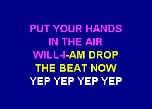 PUT YOUR HANDS
IN THE AIR

WlLL-l-AM DROP
THE BEAT NOW
YEP YEP YEP YEP