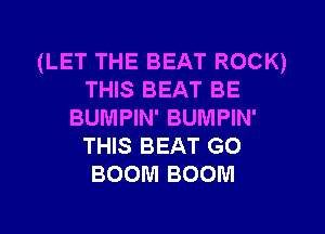(LET THE BEAT ROCK)
THIS BEAT BE
BUMPIN' BUMPIN'
THIS BEAT GO
BOOM BOOM