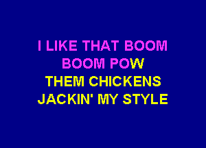 I LIKE THAT BOOM
BOOM POW

THEM CHICKENS
JACKIN' MY STYLE